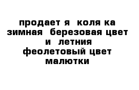 продает я  коля ка зимная  березовая цвет   и  летния  феолетовый цвет малютки 